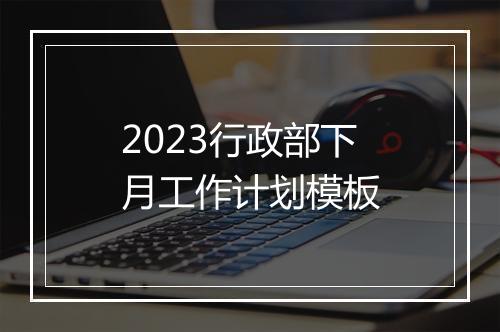 2023行政部下月工作计划模板