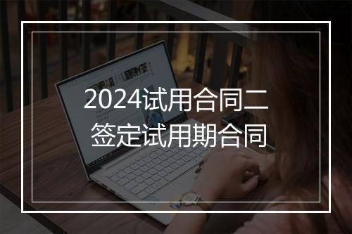 2024试用合同二 签定试用期合同