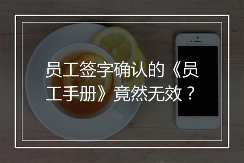 员工签字确认的《员工手册》竟然无效？