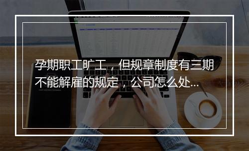 孕期职工旷工，但规章制度有三期不能解雇的规定，公司怎么处理？