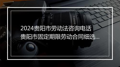 2024贵阳市劳动法咨询电话 贵阳市固定期限劳动合同细选10篇