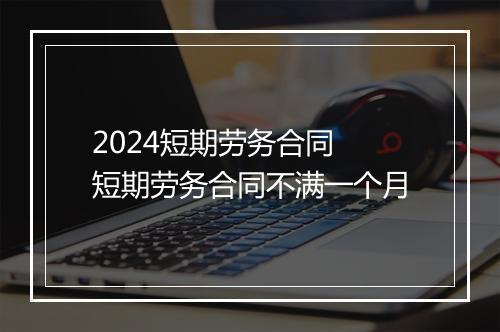 2024短期劳务合同 短期劳务合同不满一个月