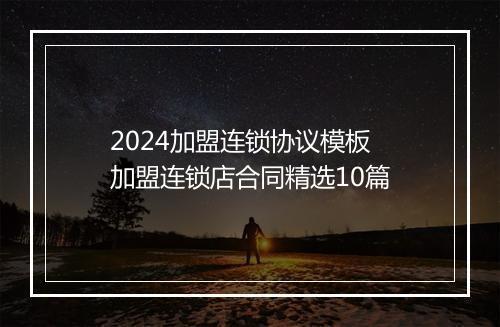 2024加盟连锁协议模板 加盟连锁店合同精选10篇