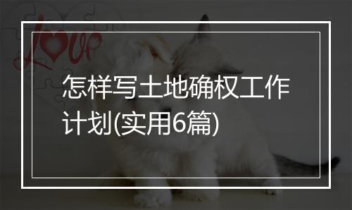 怎样写土地确权工作计划(实用6篇)