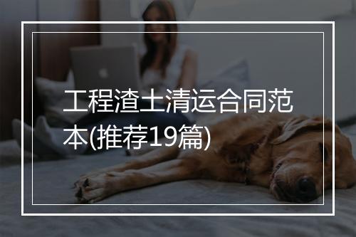 工程渣土清运合同范本(推荐19篇)
