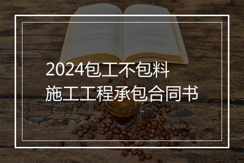 2024包工不包料施工工程承包合同书