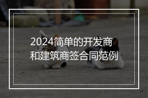2024简单的开发商和建筑商签合同范例