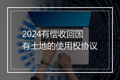 2024有偿收回国有土地的使用权协议