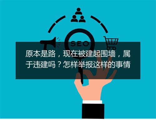 原本是路，现在被建起围墙，属于违建吗？怎样举报这样的事情