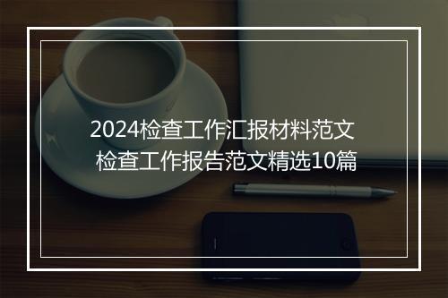 2024检查工作汇报材料范文 检查工作报告范文精选10篇