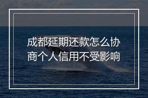 成都延期还款怎么协商个人信用不受影响