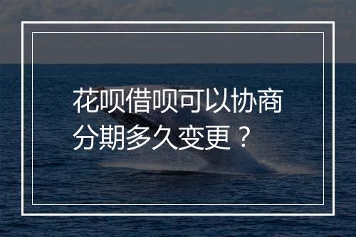 花呗借呗可以协商分期多久变更？