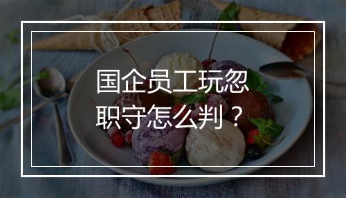 国企员工玩忽职守怎么判？