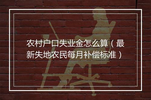 农村户口失业金怎么算（最新失地农民每月补偿标准）
