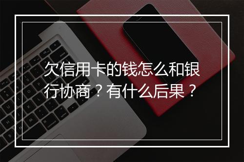 欠信用卡的钱怎么和银行协商？有什么后果？