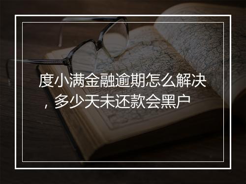 度小满金融逾期怎么解决，多少天未还款会黑户