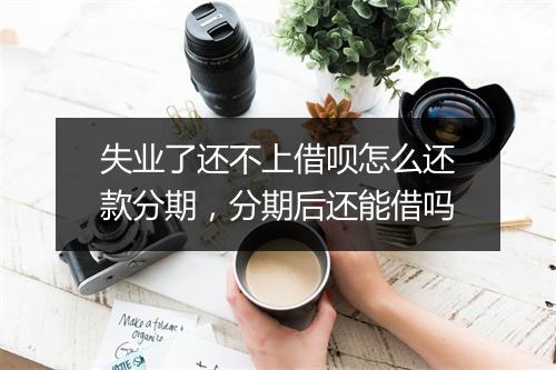 失业了还不上借呗怎么还款分期，分期后还能借吗