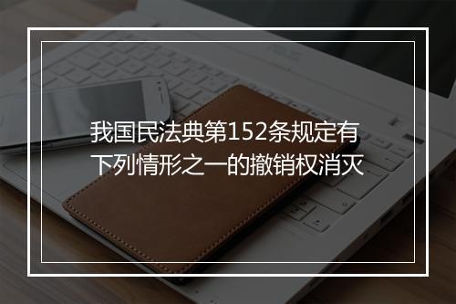我国民法典第152条规定有下列情形之一的撤销权消灭