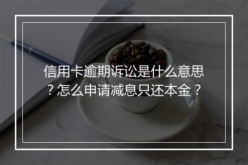 信用卡逾期诉讼是什么意思？怎么申请减息只还本金？