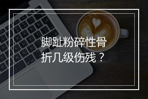 脚趾粉碎性骨折几级伤残？