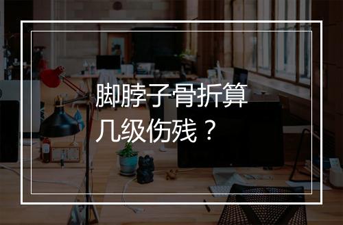 脚脖子骨折算几级伤残？