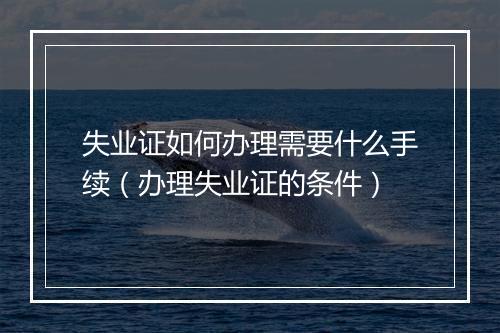 失业证如何办理需要什么手续（办理失业证的条件）