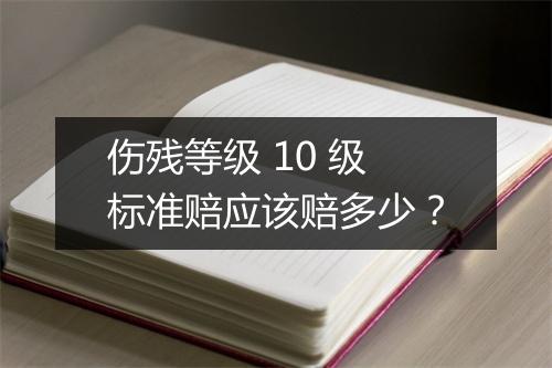 伤残等级 10 级标准赔应该赔多少？
