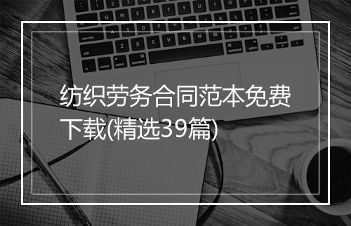 纺织劳务合同范本免费下载(精选39篇)