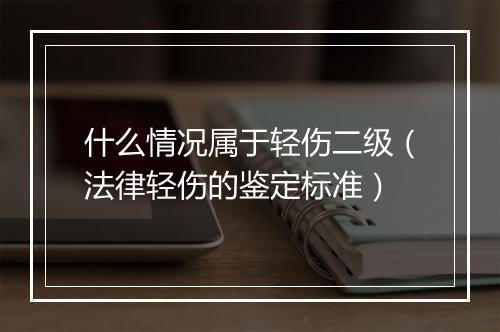 什么情况属于轻伤二级（法律轻伤的鉴定标准）