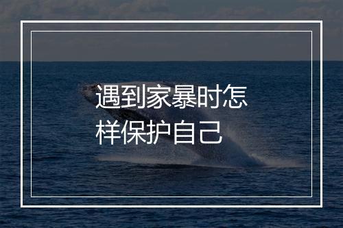 遇到家暴时怎样保护自己