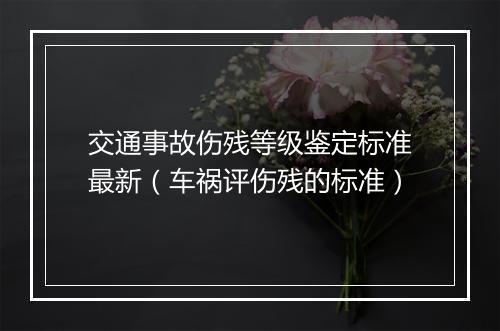 交通事故伤残等级鉴定标准最新（车祸评伤残的标准）