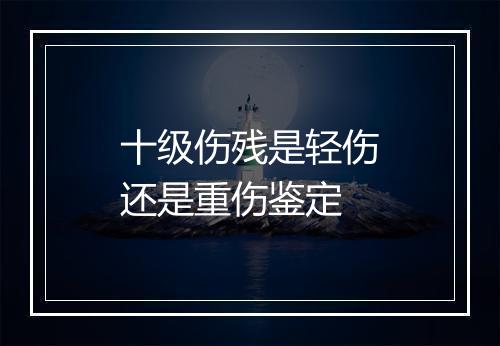 十级伤残是轻伤还是重伤鉴定