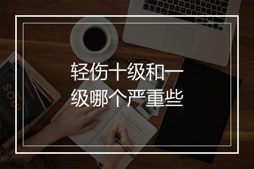 轻伤十级和一级哪个严重些