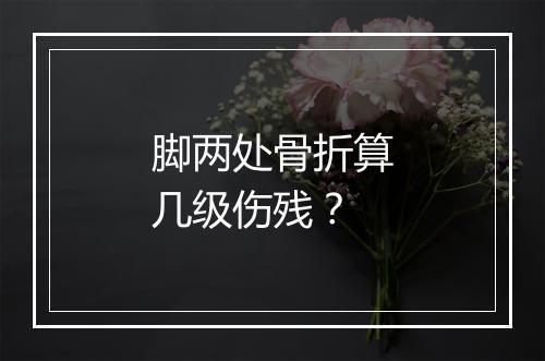 脚两处骨折算几级伤残？