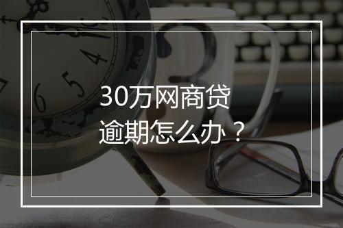 30万网商贷逾期怎么办？
