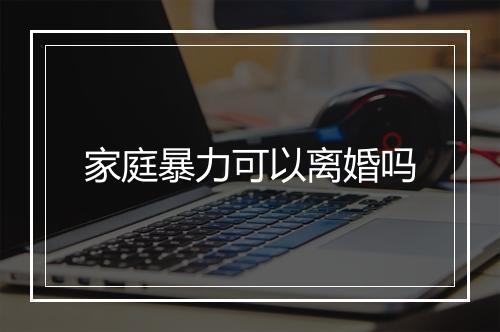 家庭暴力可以离婚吗