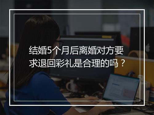 结婚5个月后离婚对方要求退回彩礼是合理的吗？