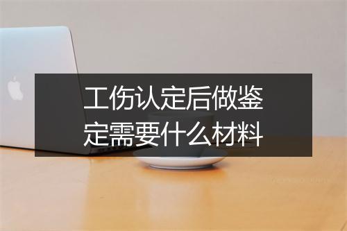 工伤认定后做鉴定需要什么材料