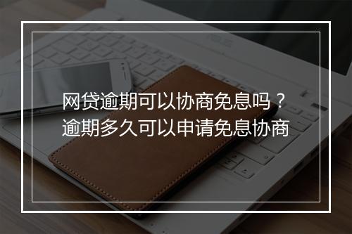 网贷逾期可以协商免息吗？逾期多久可以申请免息协商