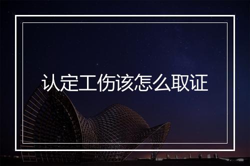 认定工伤该怎么取证