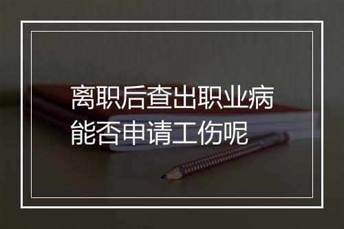 离职后查出职业病能否申请工伤呢