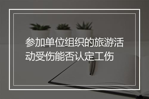 参加单位组织的旅游活动受伤能否认定工伤