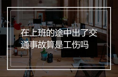 在上班的途中出了交通事故算是工伤吗