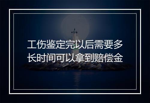工伤鉴定完以后需要多长时间可以拿到赔偿金