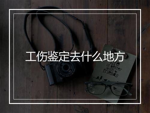 工伤鉴定去什么地方