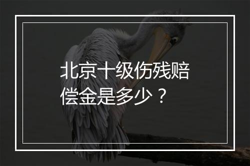 北京十级伤残赔偿金是多少？