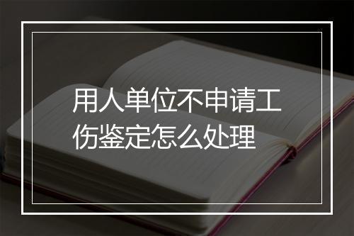 用人单位不申请工伤鉴定怎么处理