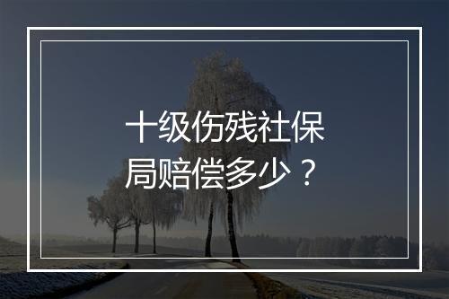 十级伤残社保局赔偿多少？