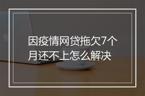 因疫情网贷拖欠7个月还不上怎么解决