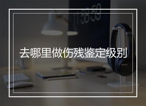 去哪里做伤残鉴定级别
